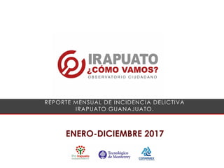 REPORTE MENSUAL DE INCIDENCIA DELICTIVA
IRAPUATO GUANAJUATO.
ENERO-DICIEMBRE 2017
 