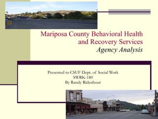 Mariposa County Behavioral Health  and Recovery Services  Agency Analysis  Presented to CSUF Dept. of Social Work SWRK-180 By Randy Ridenhour 
