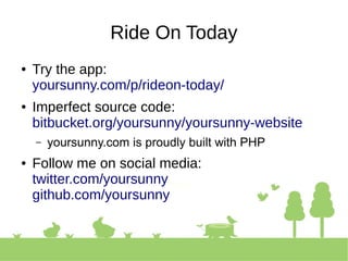 Ride On Today
● Try the app:
yoursunny.com/p/rideon-today/
● Imperfect source code:
bitbucket.org/yoursunny/yoursunny-website
– yoursunny.com is proudly built with PHP
● Follow me on social media:
twitter.com/yoursunny
github.com/yoursunny
 