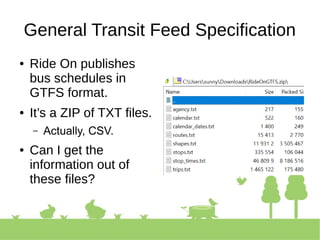 General Transit Feed Specification
● Ride On publishes
bus schedules in
GTFS format.
● It’s a ZIP of TXT files.
– Actually, CSV.
● Can I get the
information out of
these files?
 