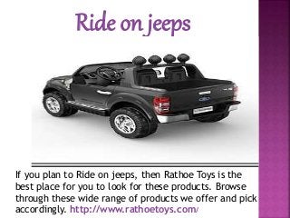 Ride on jeeps
If you plan to Ride on jeeps, then Rathoe Toys is the
best place for you to look for these products. Browse
through these wide range of products we offer and pick
accordingly. http://www.rathoetoys.com/
 