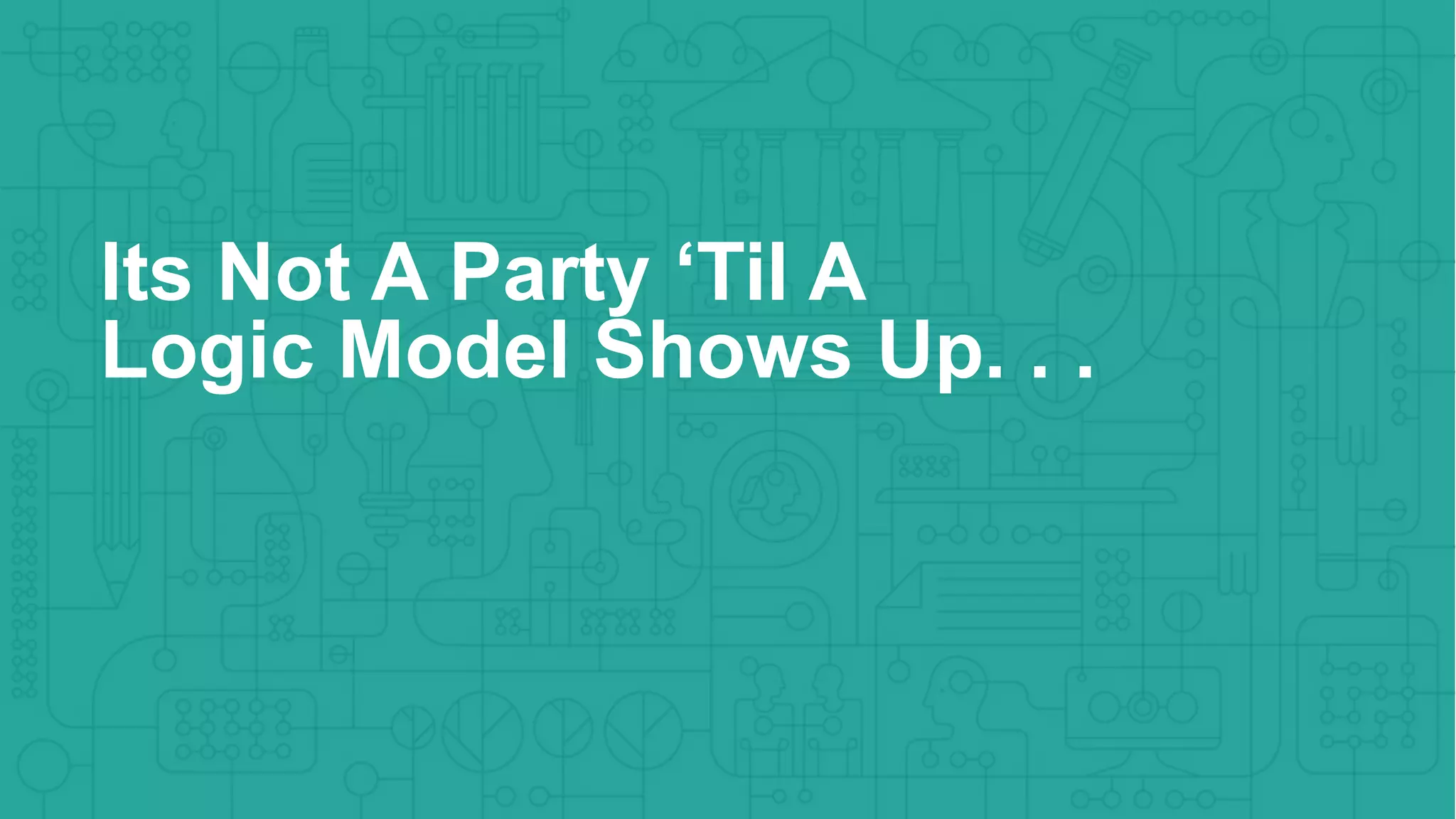 Its Not A Party ‘Til A
Logic Model Shows Up. . .
 