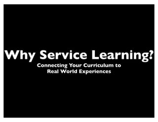 Why Service Learning?
    Connecting Your Curriculum to
       Real World Experiences
 