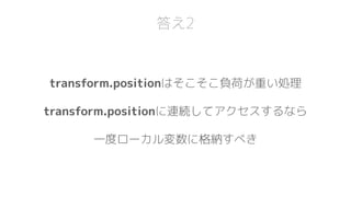 答え2
transform.positionはそこそこ負荷が重い処理
transform.positionに連続してアクセスするなら
一度ローカル変数に格納すべき
 