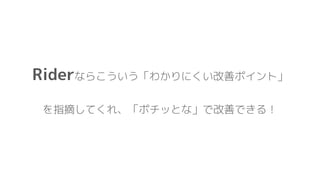 Riderならこういう「わかりにくい改善ポイント」
を指摘してくれ、「ポチッとな」で改善できる！
 