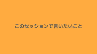 このセッションで言いたいこと
 