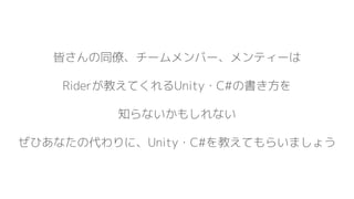 皆さんの同僚、チームメンバー、メンティーは
Riderが教えてくれるUnity・C#の書き方を
知らないかもしれない
ぜひあなたの代わりに、Unity・C#を教えてもらいましょう
 