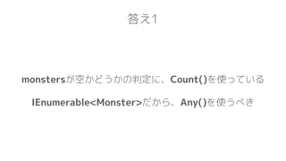 答え1
monstersが空かどうかの判定に、Count()を使っている
IEnumerable<Monster>だから、Any()を使うべき
 