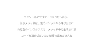 コンソールアプリケーションだったら、
あるメソッドは、別のメソッドから呼び出され
ある型のインスタンスは、メソッド中で生成される
コードを読めばだいたい処理の流れが追える
 