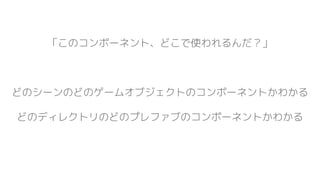 「このコンポーネント、どこで使われるんだ？」
どのシーンのどのゲームオブジェクトのコンポーネントかわかる
どのディレクトリのどのプレファブのコンポーネントかわかる
 