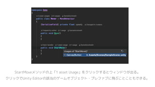 StartMoveメソッドの上「1 asset Usage」をクリックするとウィンドウが出る。
クリックでUnity Editorの該当のゲームオブジェクト・プレファブに飛ぶことこともできる。
 