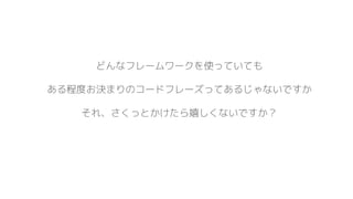 どんなフレームワークを使っていても
ある程度お決まりのコードフレーズってあるじゃないですか
それ、さくっとかけたら嬉しくないですか？
 