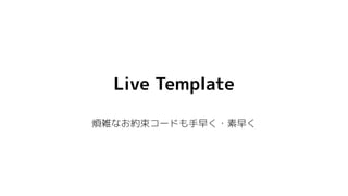 Live Template
煩雑なお約束コードも手早く・素早く
 