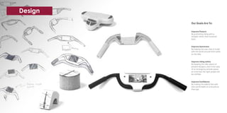 Our Goals Are To:
Improve Posture
By promoting riding with a
straight rather than hunched
back.
Improve Awareness
By helping the user stay in tuned
with the world around them while
on the bike.
Improve riding safety
By keeping the rider aware of
present dangers, and in the case
of an emergency provide peace
of mind that the right people will
be notified.
Improve Confidence
By making the elderly feel safe
and comfortable on a bicycle as
they age.
Design
 