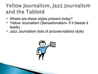Where are these styles present today? Yellow Journalism (Sensationalism- if it bleeds it leads) Jazz Journalism (lots of pictures-tabloid style) 