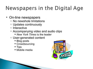 On-line newspapers No newshole limitations Updates continuously Interactive Accompanying video and audio clips New York Times  is the leader  User-generated content Blog posts Crowdsourcing Tips Mobile media 