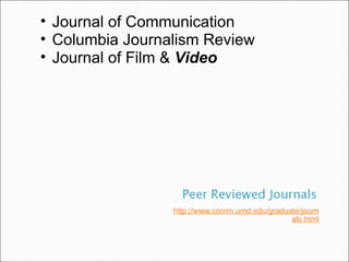 http://www.comm.umd.edu/graduate/journals.html Journal of Communication Columbia Journalism Review Journal of Film &  Video 