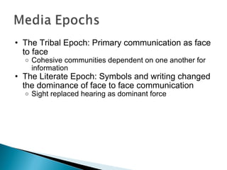 The Tribal Epoch: Primary communication as face to face Cohesive communities dependent on one another for information The Literate Epoch: Symbols and writing changed the dominance of face to face communication Sight replaced hearing as dominant force 