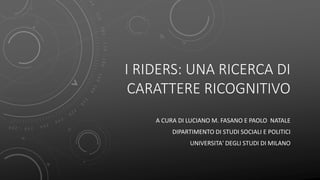 I RIDERS: UNA RICERCA DI
CARATTERE RICOGNITIVO
A CURA DI LUCIANO M. FASANO E PAOLO NATALE
DIPARTIMENTO DI STUDI SOCIALI E ...