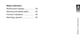 Status indicators
Multifunction display . . . . . . . . . . .   20
                                                     3
                                                    19
Warning and telltale lights . . . . . .       20
Function indicators . . . . . . . . . . . .   20
Warnings, general . . . . . . . . . . . . .   20




                                                   Status indicators
                                                   z
 