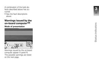 A combination of the bulb de-
fects described above has oc-         3
curred.
                                       29
  See the fault descriptions
  above.

Warnings issued by the
on-board computer OE




                                   Status indicators
Mode of presentation




                                     z


Warnings issued by the on-board
computer appear in panel 1.
The possible warnings are listed
on the next page.
 