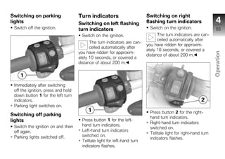 Switching on parking                Turn indicators                       Switching on right
lights                              Switching on left flashing            flashing turn indicators                 4
 Switch off the ignition.           turn indicators                         Switch on the ignition.                55
                                      Switch on the ignition.                   The turn indicators are can-
                                                                                celled automatically after
                                          The turn indicators are can-
                                                                          you have ridden for approxim-
                                          celled automatically after
                                                                          ately 10 seconds, or covered a
                                    you have ridden for approxim-




                                                                                                                 Operation
                                                                          distance of about 200 m.
                                    ately 10 seconds, or covered a
                                    distance of about 200 m.


                                                                                                                  z
 Immediately after switching
 off the ignition, press and hold
 down button 1 for the left turn
 indicators.
 Parking light switches on.
                                                                            Press button 2 for the right-
Switching off parking
                                                                            hand turn indicators.
lights                                Press button 1 for the left-
                                                                            Right-hand turn indicators
 Switch the ignition on and then      hand turn indicators.
                                                                            switched on.
 off again.                           Left-hand turn indicators
                                                                            Telltale light for right-hand turn
 Parking lights switched off.         switched on.
                                                                            indicators flashes.
                                      Telltale light for left-hand turn
                                      indicators flashes.
 