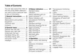 Table of Contents
You can also consult the index at                        3 Status indicators . . . . . . .                          21   Tyre pressure monitoring
the end of this Rider's Manual if                        Standard status                                                 RDC OE . . . . . . . . . . . . . . . . . . . . . . .       53
you want to find a particular topic                      indicators . . . . . . . . . . . . . . . . . . . . .       22   Lights . . . . . . . . . . . . . . . . . . . . . . . .     54
or item of information.                                  Status indicators with on-                                      Turn indicators . . . . . . . . . . . . . . .              55
1 General instructions . . . . . 5                       board computer OE . . . . . . . . . . .                    23   Hazard warning flashers . . . . . .                        56
Overview . . . . . . . . . . . . . . . . . . . . . . 6   Status indicators with                                          Emergency off switch (kill
Abbreviations and symbols . . . . 6                      tyre-pressure monitoring                                        switch) . . . . . . . . . . . . . . . . . . . . . . .      57
Equipment . . . . . . . . . . . . . . . . . . . . 7      (RDC) OE . . . . . . . . . . . . . . . . . . . . . .       24   Grip heating OE . . . . . . . . . . . . . . .              57
Technical data . . . . . . . . . . . . . . . . 7         Standard warnings . . . . . . . . . . .                    24   Automatic Stability Control
Currency . . . . . . . . . . . . . . . . . . . . . . 7   Warnings issued by the on-                                      ASC OE . . . . . . . . . . . . . . . . . . . . . . .       58
2 General views . . . . . . . . . . . . . 9              board computer OE . . . . . . . . . . .                    29   Clutch . . . . . . . . . . . . . . . . . . . . . . . .     59
General view, left side . . . . . . . . 11               ABS warnings OE . . . . . . . . . . . . .                  31   Brakes . . . . . . . . . . . . . . . . . . . . . . .       59
General view, right side . . . . . . 13                  ASC warnings OE . . . . . . . . . . . . .                  33   Mirrors . . . . . . . . . . . . . . . . . . . . . . .      60
Underneath the seat . . . . . . . . . 15                 RDC warnings OE . . . . . . . . . . . . .                  35   Spring preload . . . . . . . . . . . . . . .               61
Handlebar fitting, left . . . . . . . . . 16             Anti-theft alarm                                                Damping . . . . . . . . . . . . . . . . . . . . .          61
Handlebar fitting, right . . . . . . . . 17              warnings OE . . . . . . . . . . . . . . . . . . .          40   Electronic Suspension Ad-
Instrument cluster . . . . . . . . . . . . 18            4 Operation . . . . . . . . . . . . . . . .                43   justment ESA OE . . . . . . . . . . . . .                  62
Headlight . . . . . . . . . . . . . . . . . . . . . 19   Ignition switch and steering                                    Tyres . . . . . . . . . . . . . . . . . . . . . . . . .    65
                                                         lock . . . . . . . . . . . . . . . . . . . . . . . . . .   44   Headlight . . . . . . . . . . . . . . . . . . . . .        65
                                                         Electronic immobiliser                                          Seat . . . . . . . . . . . . . . . . . . . . . . . . . .   66
                                                         (EWS) . . . . . . . . . . . . . . . . . . . . . . . .      45   Helmet holder . . . . . . . . . . . . . . . .              67
                                                         Clock . . . . . . . . . . . . . . . . . . . . . . . . .    46   Luggage loops . . . . . . . . . . . . . . .                68
                                                         Odometer and tripmeters . . . .                            47
                                                         On-board computer OE . . . . . . .                         50
 