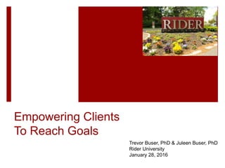 Empowering Clients
To Reach Goals
Trevor Buser, PhD & Juleen Buser, PhD
Rider University
January 28, 2016
 