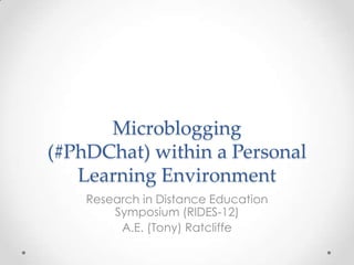 Microblogging
(#PhDChat) within a Personal
   Learning Environment
    Research in Distance Education
        Symposium (RIDES-12)
         A.E. (Tony) Ratcliffe
 
