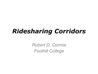 Ridesharing Corridors Robert D. Cormia Foothill College 