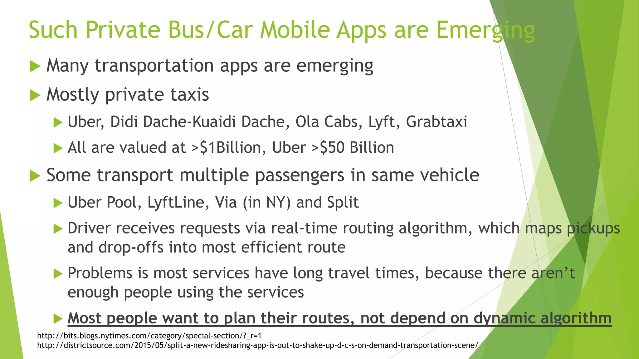 Taxis are Operating on Same Routes at
the Same Time
 These taxis can be shared with little increase in travel time
 One main route along east coast
 A second route from south central to central
 Simple calculation for Singapore
 28,000 taxis or 39 taxis per km2 (total area of 710 km2 )
 If taxis are operating in 1% of area: 3,900 taxis per km2
 So many chances for shared taxis
 Singapore is not unique!
 Similar situations probably exist in many cities
 
