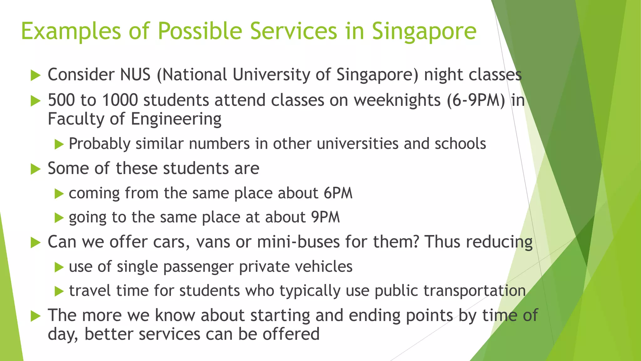 Fixed Route Services Can Have Bigger Effect
 Fixed route services transfer risk from passenger to service
 Services must provide short travel times (and low prices)
through small number of stops, perhaps one or two at each
end
 Dynamic services will not provide short travel times until
the number of users is high
 Fixed route services can provide shorter travel times
 Initially number of passengers may be small and thus service
might lose money
 Depends on choice of routes
 Services must target routes with high densities of users
 