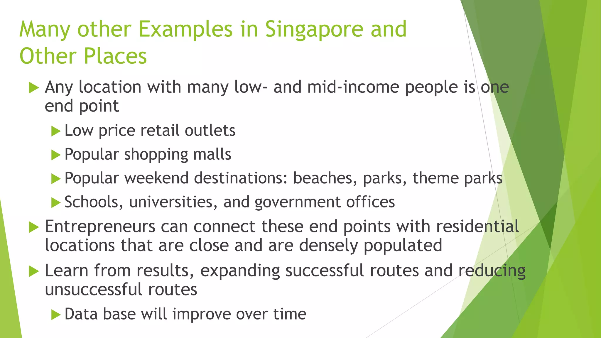 Fixed of Fixed Route Services are Emerging
 Examples
 San Francisco area: RidePal, Chariot, Split, Potrero, Richmond,
Loup, Sunset
 Bridj in Boston and Washington
 Services make multiple stops only at beginning and end of route
 Since no need to access car from parking garage, travel times
almost as fast as private vehicles, but can be much cheaper
 The challenge is to find starting and ending points with lots
of demand; Big Data analysis will help
 Most current services based on crude observations, not real data
 Better data on starting and ending points will lead to better
services http://bits.blogs.nytimes.com/category/special-section/?_r=1; http://www.bridj.com/welcome/#how
http://www.theverge.com/2015/3/23/8279715/san-francisco-bus-leap-loup-chariot
 