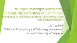 Multiple Passenger Ridesharing
Changes the Economics of Commuting
Provides both low price and short travel times, along
with greener transport
Jeffrey Funk
Division of Engineering and Technology Management
National University of Singapore
 