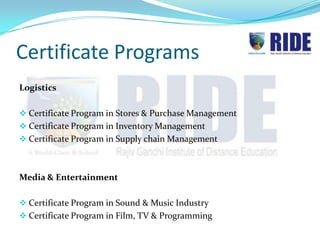 Certificate Programs
Logistics

 Certificate Program in Stores & Purchase Management
 Certificate Program in Inventory Management
 Certificate Program in Supply chain Management



Media & Entertainment

 Certificate Program in Sound & Music Industry
 Certificate Program in Film, TV & Programming
 