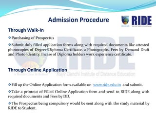 Admission Procedure
Purchase of Prospectus
Submit duly filled application forms along with required documents like attested
photocopies of Degree/Diploma Certificate, 2 Photographs, Fees by Demand Draft
and Photo Identity. Incase of Diploma holders work experience certificate.
 