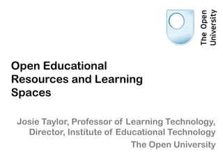 Open Educational
Resources and Learning
Spaces
Josie Taylor, Professor of Learning Technology,
Director, Institute of Educational Technology
The Open University
 