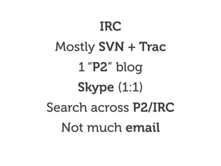 IRC
Mostly SVN + Trac
1 “P2” blog
Skype (1:1)
Search across P2/IRC
Not much email
 