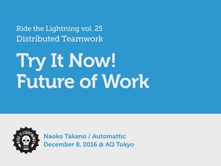 Ride the Lightning vol. 25
Distributed Teamwork
Try It Now!
Future of Work
Naoko Takano / Automattic
December 8, 2016 @ AQ Tokyo
 