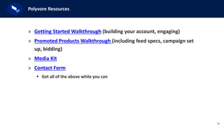 34
Polyvore Resources
» Getting Started Walkthrough (building your account, engaging)
» Promoted Products Walkthrough (including feed specs, campaign set
up, bidding)
» Media Kit
» Contact Form
 Get all of the above while you can
 