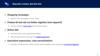 36
Bing Ads is Down, But Not Out
» Shopping Campaigns
 Product Ads campaigns sunset - April
» Product & text ads are better together (non-apparel)
 Century Novelty case study with CommerceHub
» Native Ads
 Just launched, now supported by Editor
 TBD on performance yet, get the walkthrough here
» Equivalent expressions, new normalizations
 Changes in how phrase match, broad match modifiers and stop words are being triggered
 