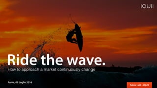 Ride the wave.
Fabio Lalli - IQUII
Roma, 09 Luglio 2016
How to approach a market continuously change
 