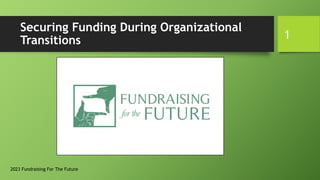 Securing Funding During Organizational
Transitions
2023 Fundraising For The Future
1
 