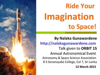 Ride Your
Imagination
to Space!
By Nalaka Gunawardene
http://nalakagunawardene.com
Talk given to ORBIT 15
Annual Astronomi...