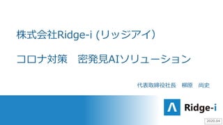 株式会社Ridge-i (リッジアイ）
コロナ対策 密発見AIソリューション
代表取締役社長 柳原 尚史
2020.04
 