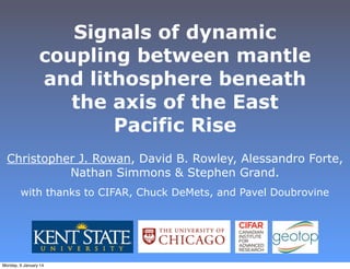 Signals of dynamic
coupling between mantle
and lithosphere beneath
the axis of the East
Pacific Rise
Christopher J. Rowan, David B. Rowley, Alessandro Forte,
Nathan Simmons & Stephen Grand.
with thanks to CIFAR, Chuck DeMets, and Pavel Doubrovine

Monday, 6 January 14

 