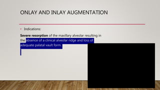 ONLAY AND INLAY AUGMENTATION
• Indications:
Severe resorption of the maxillary alveolar resulting in
the absence of a clinical alveolar ridge and loss of
adequate palatal vault form.
 