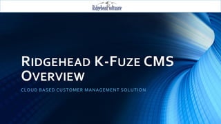RIDGEHEAD K-FUZE CMS
OVERVIEW
CLOUD BASED CUSTOMER MANAGEMENT SOLUTION
 