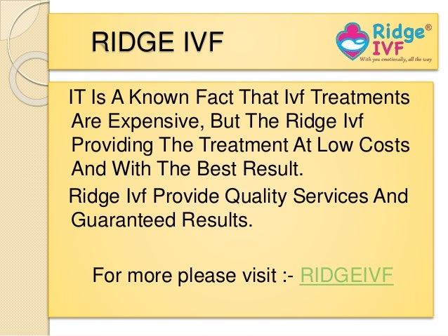 RIDGE IVF
IT Is A Known Fact That Ivf Treatments
Are Expensive, But The Ridge Ivf
Providing The Treatment At Low Costs
And With The Best Result.
Ridge Ivf Provide Quality Services And
Guaranteed Results.
For more please visit :- RIDGEIVF
 