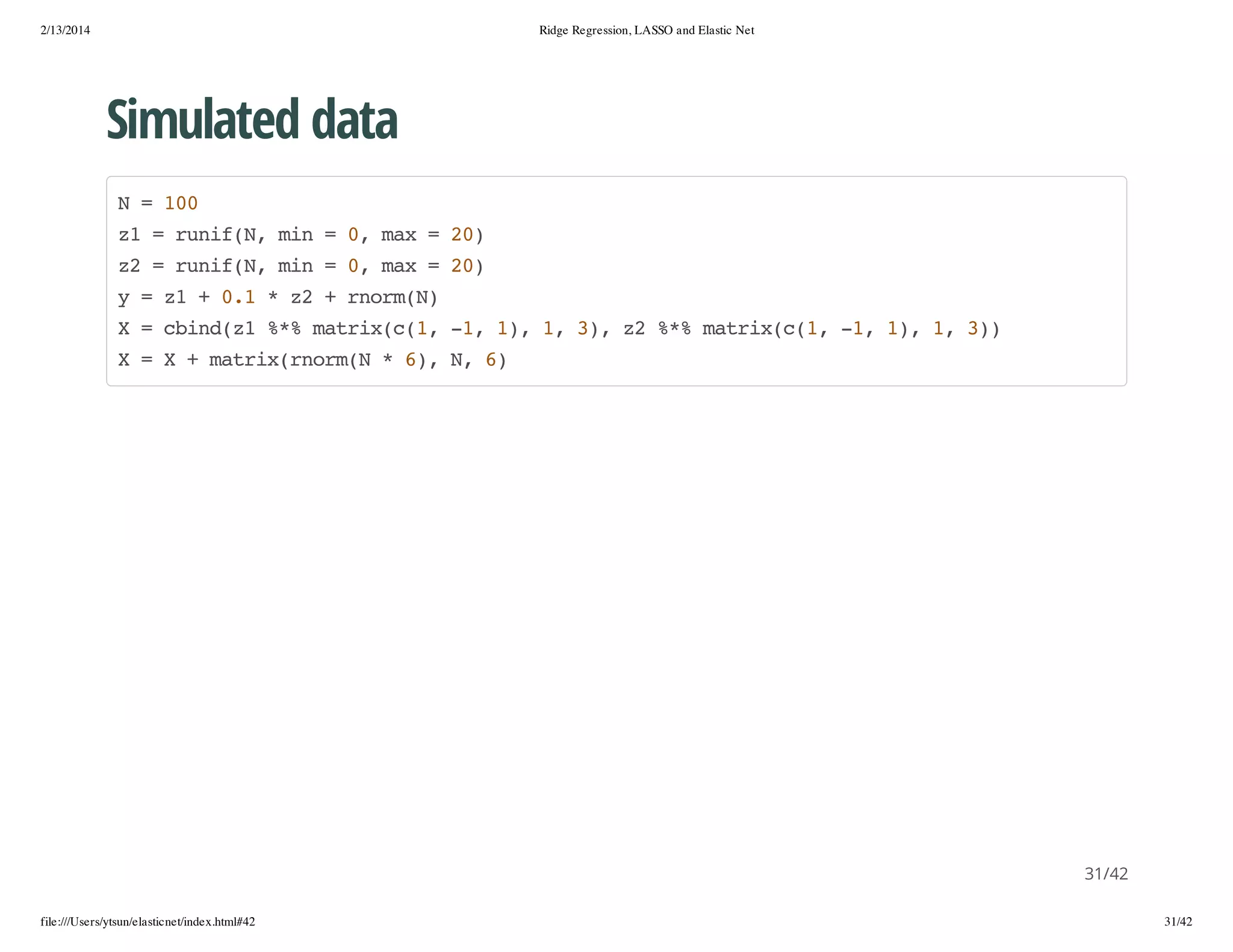 2/13/2014

Ridge Regression, LASSO and Elastic Net

Simulated data
N=10
0
z =rnfN mn=0 mx=2)
1
ui(, i
, a
0
z =rnfN mn=0 mx=2)
2
ui(, i
, a
0
y=z +01*z +romN
1
.
2
nr()
X=cidz %%mti((,-,1,1 3,z %%mti((,-,1,1 3)
bn(1 * arxc1 1 ) , ) 2 * arxc1 1 ) , )
X=X+mti(nr( *6,N 6
arxromN
) , )

31/42
file:///Users/ytsun/elasticnet/index.html#42

31/42

 